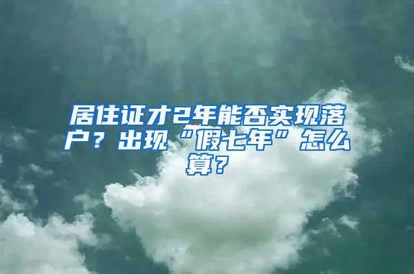 居住证才2年能否实现落户？出现“假七年”怎么算？