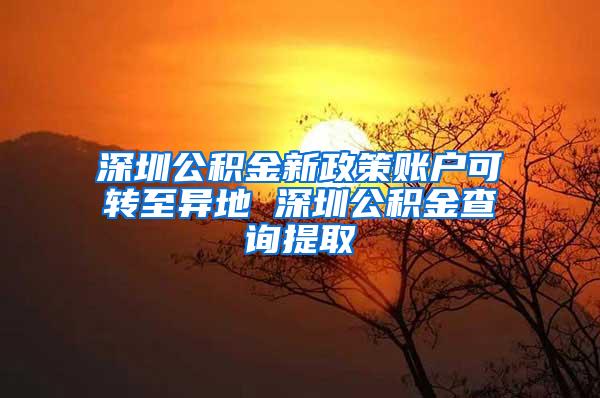 深圳公积金新政策账户可转至异地 深圳公积金查询提取