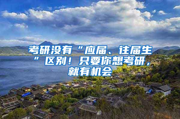 考研没有“应届、往届生”区别！只要你想考研，就有机会