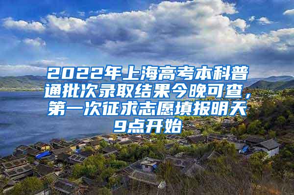 2022年上海高考本科普通批次录取结果今晚可查，第一次征求志愿填报明天9点开始