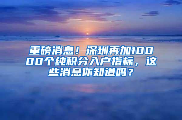 重磅消息！深圳再加10000个纯积分入户指标，这些消息你知道吗？