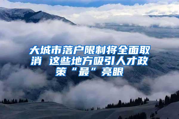 大城市落户限制将全面取消 这些地方吸引人才政策“最”亮眼