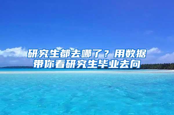 研究生都去哪了？用数据带你看研究生毕业去向