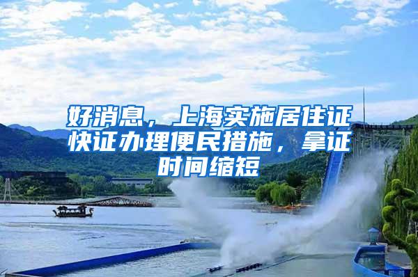 好消息，上海实施居住证快证办理便民措施，拿证时间缩短