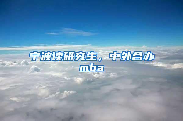 宁波读研究生，中外合办mba