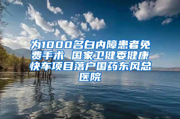 为1000名白内障患者免费手术 国家卫健委健康快车项目落户国药东风总医院