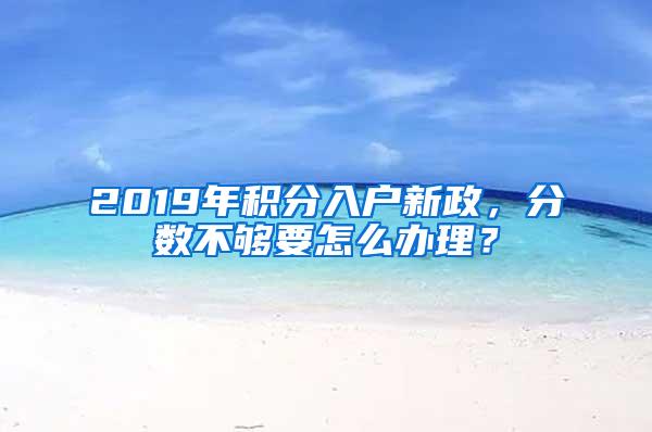 2019年积分入户新政，分数不够要怎么办理？