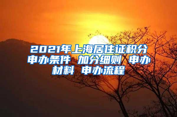 2021年上海居住证积分申办条件 加分细则 申办材料 申办流程