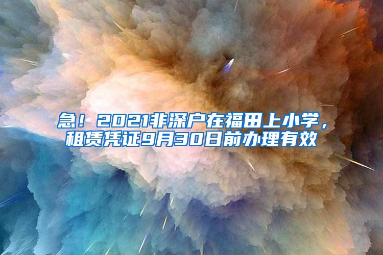 急！2021非深户在福田上小学，租赁凭证9月30日前办理有效