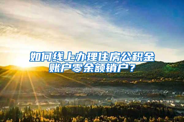 如何线上办理住房公积金账户零余额销户？