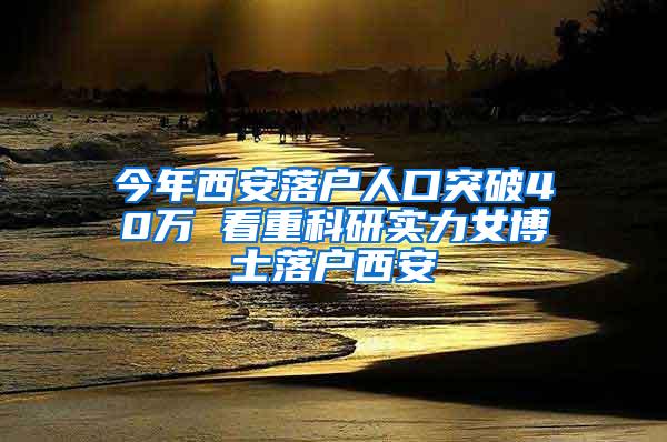 今年西安落户人口突破40万 看重科研实力女博士落户西安