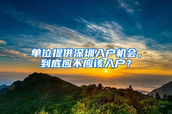 单位提供深圳入户机会，到底应不应该入户？