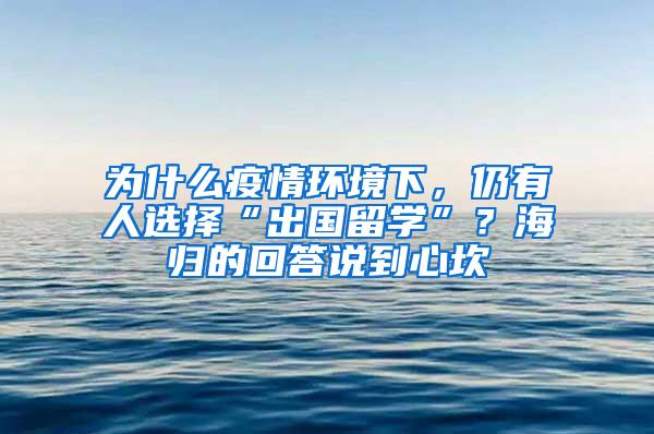 为什么疫情环境下，仍有人选择“出国留学”？海归的回答说到心坎