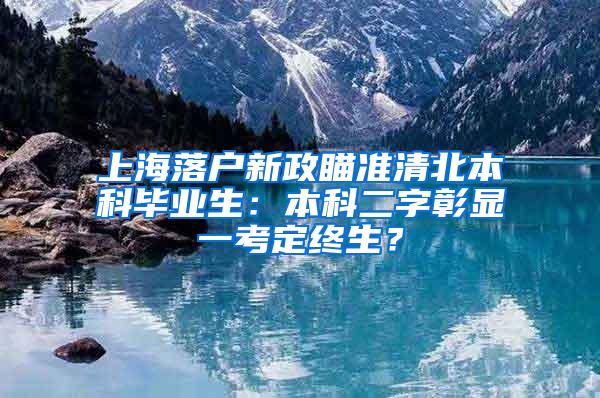 上海落户新政瞄准清北本科毕业生：本科二字彰显一考定终生？