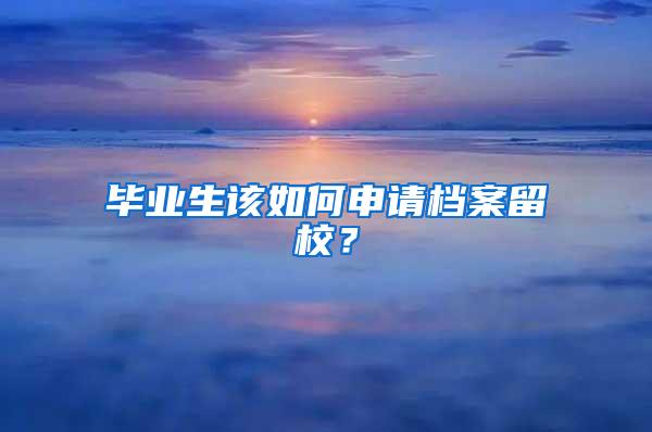 毕业生该如何申请档案留校？