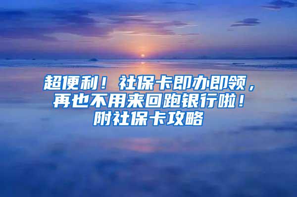 超便利！社保卡即办即领，再也不用来回跑银行啦！附社保卡攻略