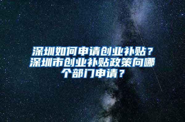 深圳如何申请创业补贴？深圳市创业补贴政策向哪个部门申请？