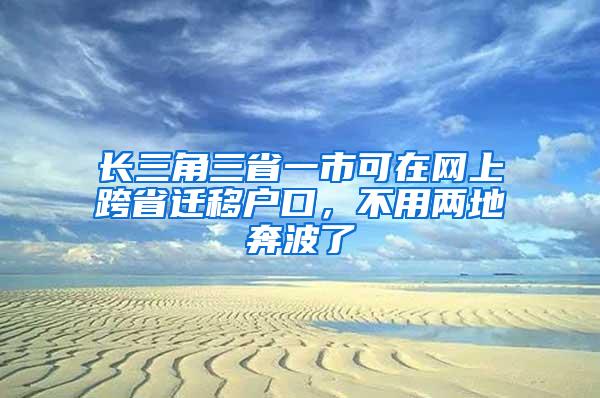 长三角三省一市可在网上跨省迁移户口，不用两地奔波了