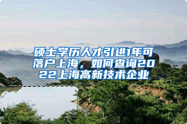 硕士学历人才引进1年可落户上海，如何查询2022上海高新技术企业