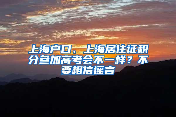 上海户口、上海居住证积分参加高考会不一样？不要相信谣言