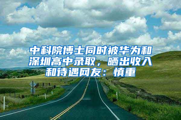 中科院博士同时被华为和深圳高中录取，晒出收入和待遇网友：慎重