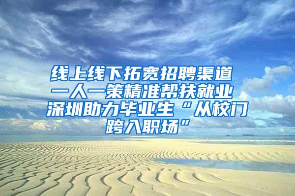 线上线下拓宽招聘渠道 一人一策精准帮扶就业 深圳助力毕业生“从校门跨入职场”