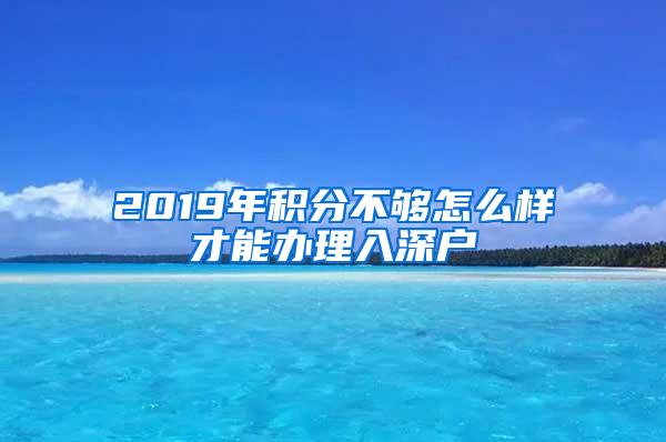 2019年积分不够怎么样才能办理入深户