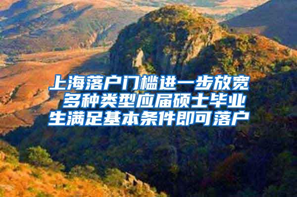 上海落户门槛进一步放宽 多种类型应届硕士毕业生满足基本条件即可落户