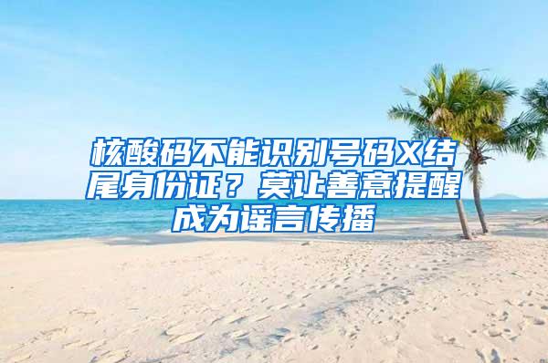 核酸码不能识别号码X结尾身份证？莫让善意提醒成为谣言传播