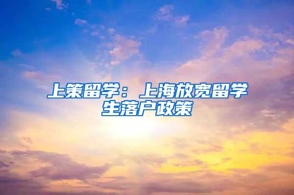 上策留学：上海放宽留学生落户政策