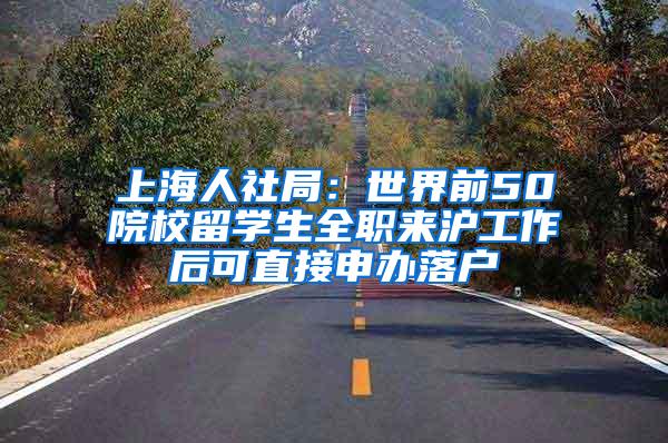上海人社局：世界前50院校留学生全职来沪工作后可直接申办落户