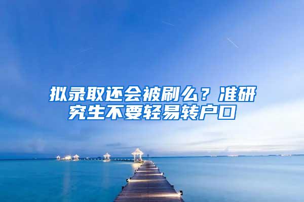 拟录取还会被刷么？准研究生不要轻易转户口