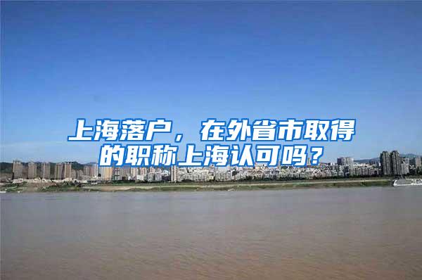 上海落户，在外省市取得的职称上海认可吗？