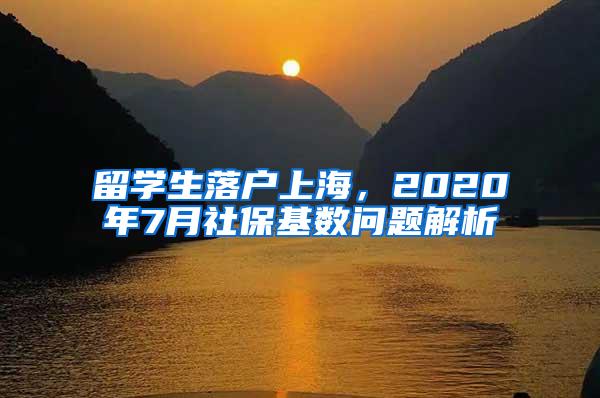 留学生落户上海，2020年7月社保基数问题解析