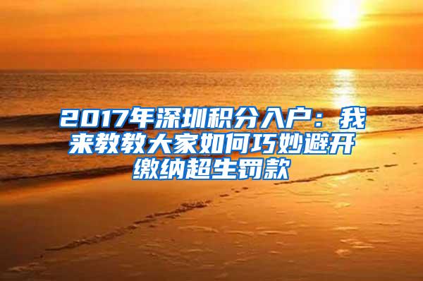 2017年深圳积分入户：我来教教大家如何巧妙避开缴纳超生罚款