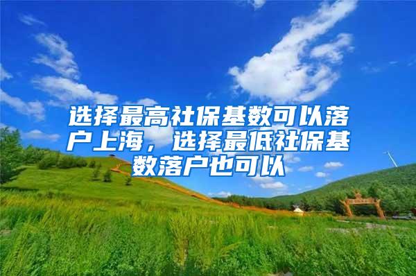 选择最高社保基数可以落户上海，选择最低社保基数落户也可以