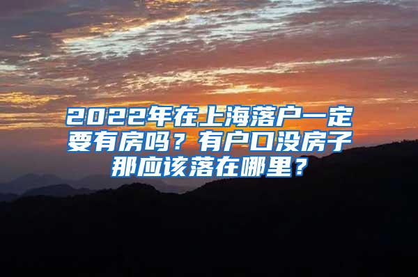 2022年在上海落户一定要有房吗？有户口没房子那应该落在哪里？