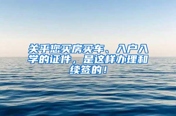 关乎您买房买车、入户入学的证件，是这样办理和续签的！