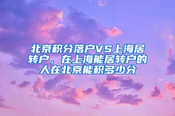 北京积分落户VS上海居转户，在上海能居转户的人在北京能积多少分