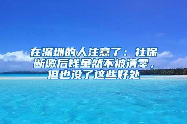 在深圳的人注意了：社保断缴后钱虽然不被清零，但也没了这些好处