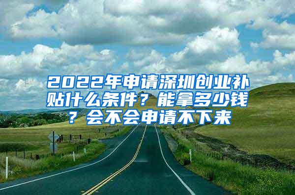 2022年申请深圳创业补贴什么条件？能拿多少钱？会不会申请不下来