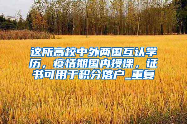 这所高校中外两国互认学历，疫情期国内授课，证书可用于积分落户_重复