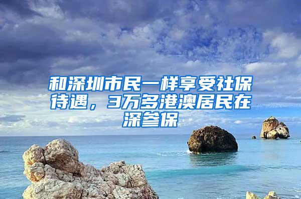 和深圳市民一样享受社保待遇，3万多港澳居民在深参保