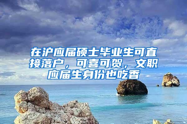 在沪应届硕士毕业生可直接落户，可喜可贺，文职应届生身份也吃香