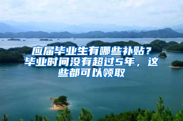 应届毕业生有哪些补贴？毕业时间没有超过5年，这些都可以领取