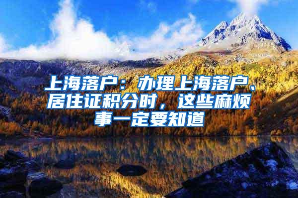 上海落户：办理上海落户、居住证积分时，这些麻烦事一定要知道