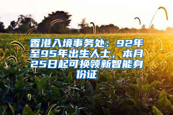 香港入境事务处：92年至95年出生人士，本月25日起可换领新智能身份证