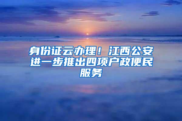 身份证云办理！江西公安进一步推出四项户政便民服务