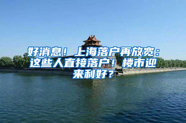 好消息！上海落户再放宽：这些人直接落户！楼市迎来利好？