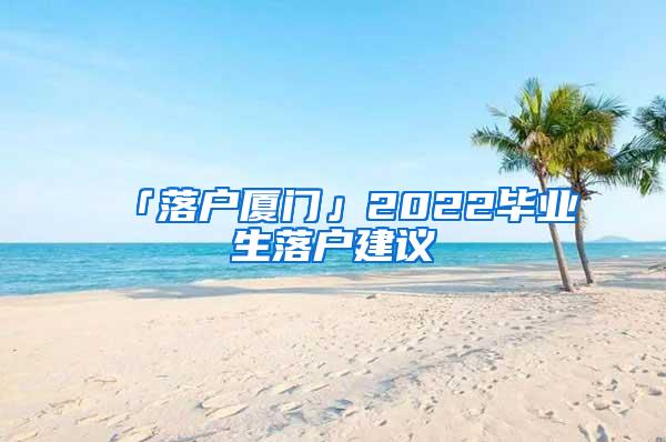 「落户厦门」2022毕业生落户建议